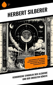 Title: Verborgene Symbolik der Alchemie und der okkulten Künste: Entdeckungen in der Symbolik versteckter Rituale, mystischer Philosophien und geheimer alchemischer Lehren, Author: Herbert Silberer