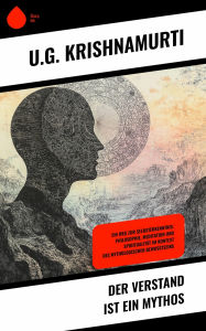 Title: Der Verstand ist ein Mythos: Ein Weg zur Selbsterkenntnis: Philosophie, Meditation und Spiritualität im Kontext des mythologischen Bewusstseins, Author: U.G. Krishnamurti