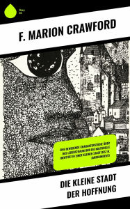 Title: Die kleine Stadt der Hoffnung: Eine bewegende Charakterstudie über das Lebenstraum und die kulturelle Identität in einer kleinen Stadt des 19. Jahrhunderts, Author: F. Marion Crawford