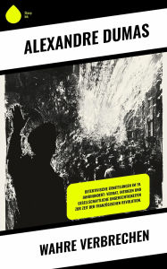 Title: Wahre Verbrechen: Detektivische Ermittlungen im 19. Jahrhundert: Verrat, Intrigen und gesellschaftliche Ungerechtigkeiten zur Zeit der Französischen Revolution., Author: Alexandre Dumas