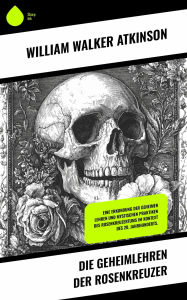 Title: Die Geheimlehren der Rosenkreuzer: Eine Erkundung der geheimen Lehren und mystischen Praktiken des Rosenkreuzertums im Kontext des 20. Jahrhunderts., Author: William Walker Atkinson