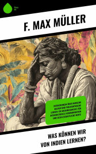 Title: Was können wir von Indien lernen?: Entdeckungen über indische Kultur und philosophische Lehren: Ein Bildungsansatz für interkulturelle Kommunikation und gesellschaftliche Werte, Author: F. Max Müller