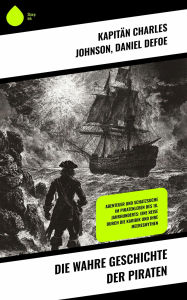 Title: Die wahre Geschichte der Piraten: Abenteuer und Schatzsuche im Piratenleben des 18. Jahrhunderts: Eine Reise durch die Karibik und ihre Meeresmythen, Author: Kapitän Charles Johnson