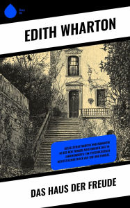Title: Das Haus der Freude: Gesellschaftskritik und Romantik in der New Yorker Aristokratie des 19. Jahrhunderts: Ein psychologisch realistischer Blick auf Ehe und Familie., Author: Edith Wharton