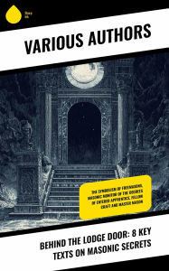 Title: Behind the Lodge Door: 8 Key Texts on Masonic Secrets: The Symbolism of Freemasons, Masonic Monitor of the Degrees of Entered Apprentice, Fellow Craft and Master Mason, Author: Albert Gallatin Mackey