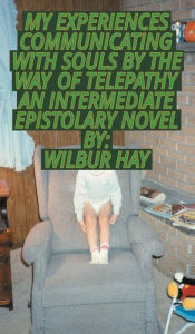 Title: My Experiences Communicating With Souls By The Way Of Telepathy, An Intermediate Epistolary Novel, Author: Wilbur Hay