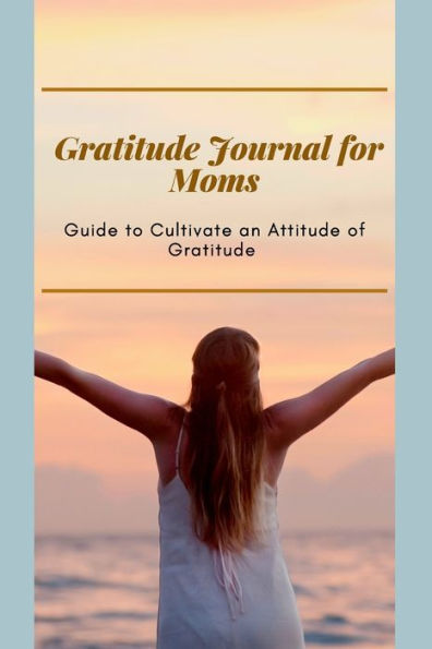 Gratitude Journal for Moms Guide to cultivate an Attitude of Gratitude: Prompted Journal for busy moms Optimal Format (6" x 9")