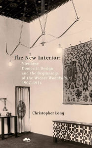 Title: The New Interior: Viennese Domestic Design and the Beginnings of the Wiener Wohnkultur: 1907-1914, Author: Christopher Long