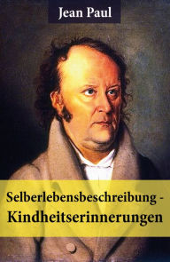 Title: Selberlebensbeschreibung - Kindheitserinnerungen: Eine fesselnde Autobiografie des Autors von: Siebenkäs, Schulmeisterlein Wutz, Die unsichtbare Loge, Titan, Dr. Katzenbergers Badereise, Hesperus oder 45 Hundposttage und vieles mehr, Author: Jean Paul