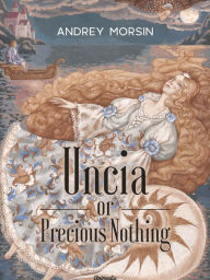 Title: Uncia or Precious Nothing: Novel, Fairy-tale For All Ages, Author: Andrey Morsin