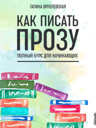 Title: Kak pisat prozu: Polny kurs dlya nachinayushchikh, Author: Galina Vrublevskaya