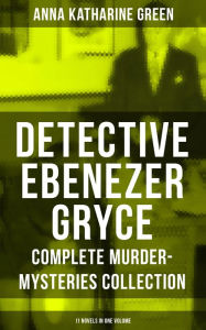 Title: DETECTIVE EBENEZER GRYCE - Complete Murder-Mysteries Collection: 11 Novels in One Volume: New York Murder-Mysteries: The Leavenworth Case, A Strange Disappearance, The Mystery of the Hasty Arrow, Hand and Ring, That Affair Next Door, Lost Man's Lane, The, Author: Anna Katharine Green