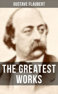 Title: The Greatest Works of Gustave Flaubert: Featuring Literary Essays on Flaubert by Guy De Maupassant, Virginia Woolf, Henry James, Author: Gustave Flaubert