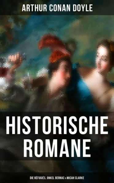 Historische Romane von Sir Arthur Conan Doyle: Die Réfugiés, Onkel Bernac & Micah Clarke: Abenteuerromane aus der Feder des Sherlock Holmes-Erfinder Arthur Conan Doyle