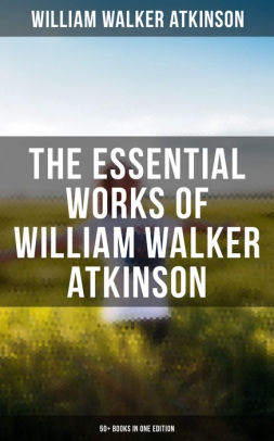 The Essential Works Of William Walker Atkinson: 50+ Books In One ...