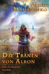 Title: Die Tränen von Alron (Der Alchemist Buch #3): LitRPG-Serie, Author: Vasily Mahanenko