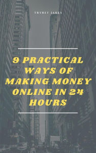 Title: 9 Practical Ways of Making Money Online in 24 Hours, Author: Trybet Jakes
