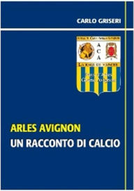 Title: Arles Avignon - un racconto del calcio VERSIONE PDF, Author: Carlo Griseri