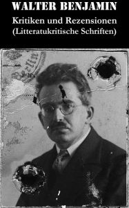 Title: Kritiken und Rezensionen (Litteratukritische Schriften): Walter Benjamin erhebt die Literaturkritik in den Rang der Hochliteratur, Author: Walter Benjamin