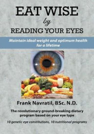 Title: Eat Wise by Reading Your Eyes: Maintain Ideal Weight and Optimum Health for a Lifetime, Author: Frank Navratil