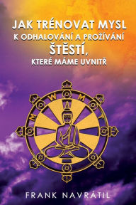 Title: Jak Trï¿½novat Mysl K Odhalovï¿½nï¿½ a Prozï¿½vï¿½nï¿½ StĚstï¿½, Kterï¿½ Mï¿½me UvnitŘ, Author: Frank Navrïtil