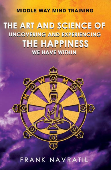 Middle Way Mind Training: The Art and Science of Uncovering and Experiencing the Happiness We have Within
