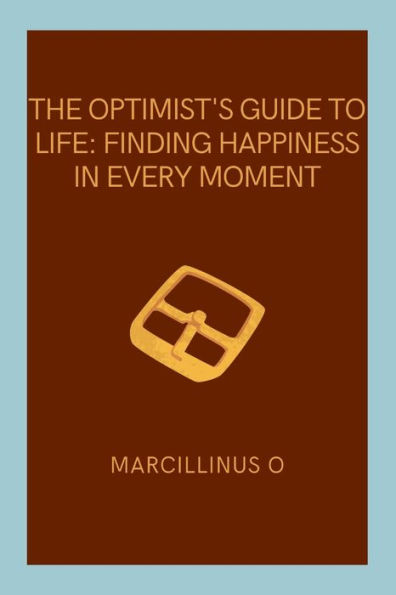 The Optimist's Guide to Life: Finding Happiness in Every Moment