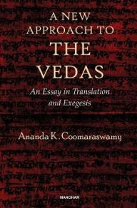 Title: A New Approach to the Vedas: An Essay in Translation and Exegesis, Author: Ananda K. Coomaraswamy