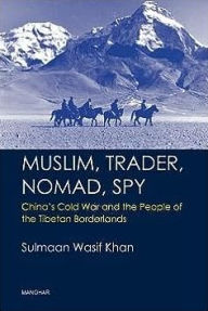 Title: Muslim, Trader, Nomad, Spy: China's Cold War and the People of the Tibetan Borderlands, Author: Sulmaan Wasif Khan