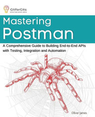 Title: Mastering Postman: A Comprehensive Guide to Building End-to-End APIs with Testing, Integration and Automation, Author: Oliver James
