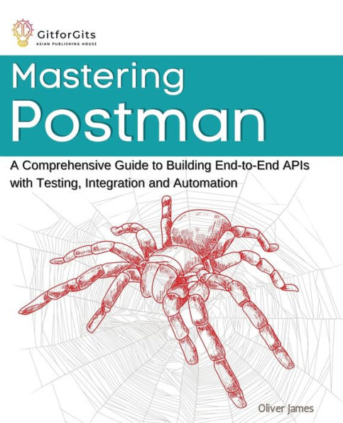 Mastering Postman: A Comprehensive Guide to Building End-to-End APIs with Testing, Integration and Automation