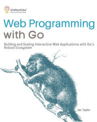 Title: Web Programming with Go: Building and Scaling Interactive Web Applications with Go's Robust Ecosystem, Author: Ian Taylor