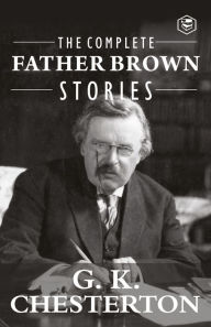 Title: The Complete Father Brown Stories (Complete Collection): 53 Murder Mysteries - The Innocence of Father Brown, The Wisdom of Father Brown, The Incredulity of Father Brown, The Secret of Father Brown, The Scandal of Father Brown, The Donnington Affair & The, Author: G. K. Chesterton