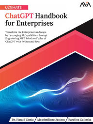 Title: Ultimate ChatGPT Handbook for Enterprises: Transform the Enterprise Landscape by Leveraging AI Capabilities, Prompt Engineering, GPT Solution-Cycles of ChatGPT with Python and Java, Author: Dr. Harald Gunia