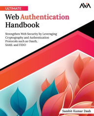 Title: Ultimate Web Authentication Handbook: Strengthen Web Security by Leveraging Cryptography and Authentication Protocols such as OAuth, SAML and FIDO, Author: Sambit Dash