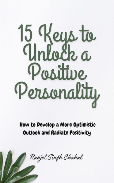 15 Keys to Unlock a Positive Personality: How to Develop a More Optimistic Outlook and Radiate Positivity
