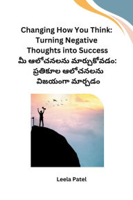 Title: Changing How You Think: Turning Negative Thoughts into Success, Author: Leela Patel