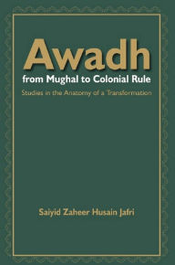 Title: Awadh From Mughal to Colonial Rule: Studies in the Anatomy of a Transformation, Author: Saiyid Zaheer Husain Jafri