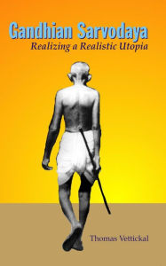 Title: Gandhian Sarvodaya: Realizing A Realistic Utopia, Author: Thomas Vettickal