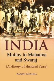 Title: India Mutiny to Mahatma and Swaraj (A History of Hundred Years), Author: Kamini Krishna