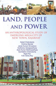 Title: Land, People and Power: An Anthropological Study of Emerging Mega City of New Town, Rajarhat, Author: Kakali Chakrabarty