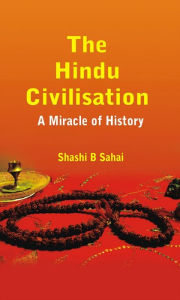 Title: The Hindu Civilisation: A Miracle of History, Author: Shashi B Sahai