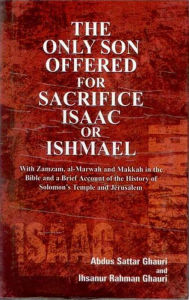 Title: The Only Son Offered For Sacrifice Isaac Or Ishmael With Zamzam, Al-Marwah And Makkah In the Bible And A Brief Account of the History of Solomon's Temples And Jerusalem, Author: Abdus Sattar Ghauri