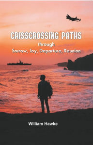 Title: Crisscrossing Paths: through Sorry, Joy, Departure, Reunion, Author: William Hawke