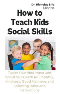 Title: How to Teach Kids Social Skills: Teach Your Kids Important Social Skills Such As Empathy, Kindness, Good Manners, and Following Rules and Instructions, Author: Dr. Nicholas Eric Moore