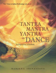 Title: Tantra, Mantra, Yantra in Dance: An Exposition of Kathaka, Author: Ranjana Srivastava