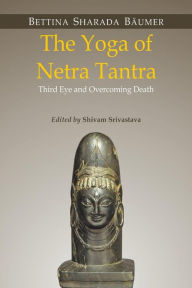 Title: The Yoga of Netra Tantra: Third Eye and Overcoming Death, Author: Shivam Srivastava