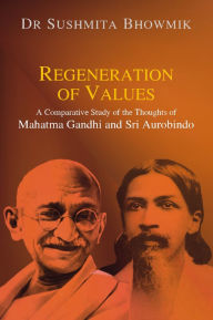 Title: Regeneration of Values: A Comparative Study of Thoughts of Mahatma Gandhi and Sri Aurobindo, Author: Sushmita Bhowmik