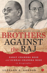 Title: Brothers Against the Raj: A Biography of Indian Nationalists Sarat and Subhas Chandra Bose, Author: Leonard a Gordon