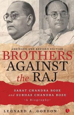 Brothers Against the Raj: A Biography of Indian Nationalists Sarat and Subhas Chandra Bose